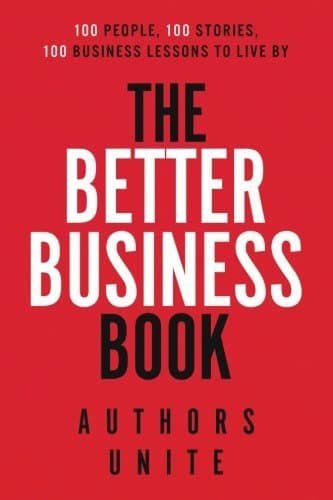 The Better Business Book: 100 People, 100 Stories, 100 Business Lessons To Live By
