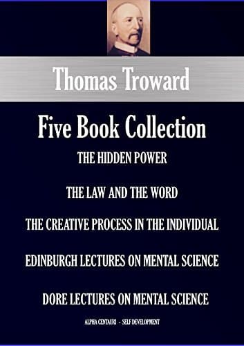Thomas Troward Six-Book Collection: The Hidden Power; The Law And The Word; The Creative Process In The Individual; Edinburgh Lectures On Mental
