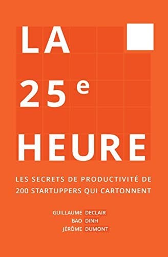 La 25e Heure: Les Secrets de Productivité de 300 Startuppers qui Cartonnent