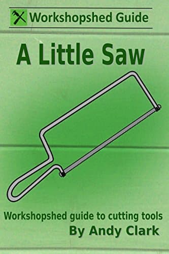 A Little Saw: A Workshopshed Guide to Cutting Tools