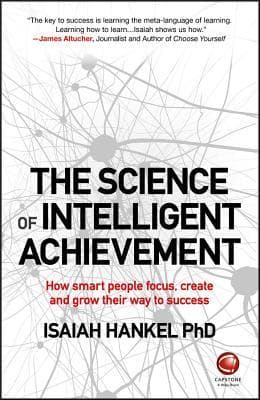 The Science of Intelligent Achievement: How Smart People Focus, Create and Grow Their Way to Success