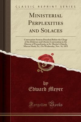 Ministerial Perplexities and Solaces: Convocation Sermon Preached Before the Clergy of the Delaware and Chester Convocation in the Diocese of ... on Wednesday, Nov. 16, 1853