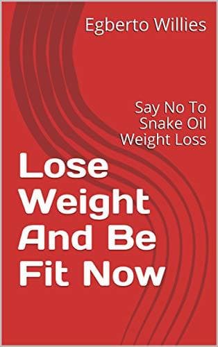 Lose Weight And Be Fit Now: Say No To Snake Oil Weight Loss