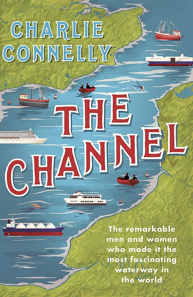 The Channel: The Remarkable Men and Women Who Made It the Most Fascinating Waterway in the World