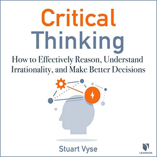 Critical Thinking: How to Effectively Reason, Understand Irrationality, and Make Better Decisions