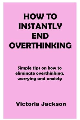 HOW TO INSTANTLY END OVERTHINKING: Simple tips on how to eliminate overthinking, worrying and anxiety