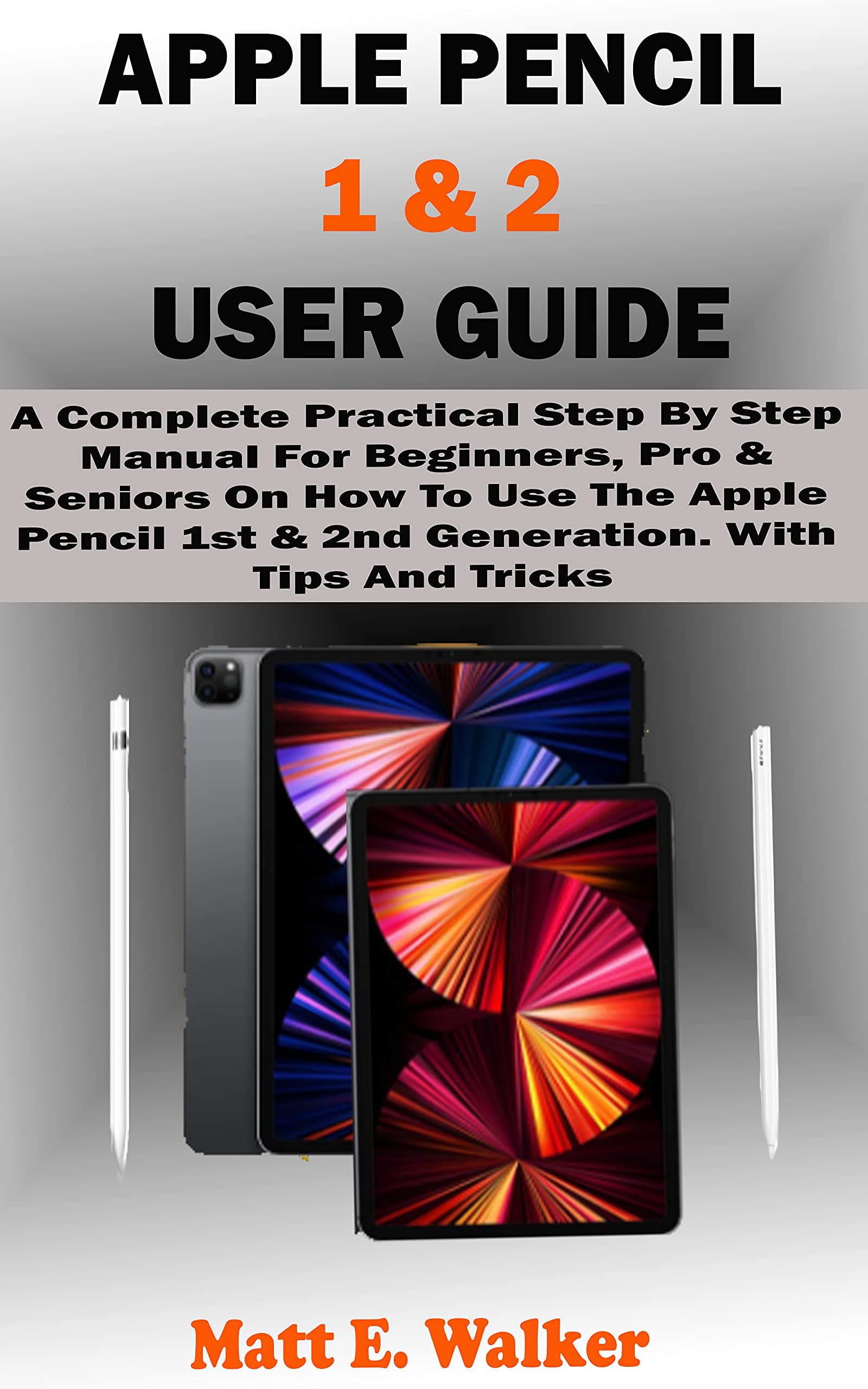 APPLE PENCIL 1 & 2 USER GUIDE: A Complete Practical Step By Step Manual For Beginners, Pro & Seniors On How To Use The Apple Pencil 1st & 2nd Generation. ...