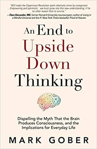 An End to Upside Down Thinking: Dispelling the Myth That the Brain Produces Consciousness, and the Implications for Everyday Life