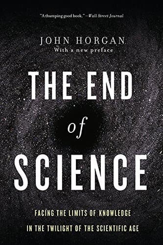 The End of Science: Facing the Limits of Knowledge in the Twilight of the Scientific Age