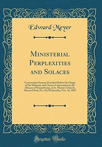 Ministerial Perplexities and Solaces: Convocation Sermon Preached Before the Clergy of the Delaware and Chester Convocation in the Diocese of ... on Wednesday, Nov. 16, 1853