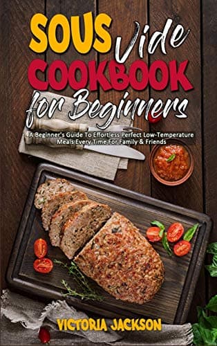 Sous Vide Cookbook for Beginners: A Beginner's Guide To Effortless Perfect Low-Temperature Meals Every Time For Family & Friends