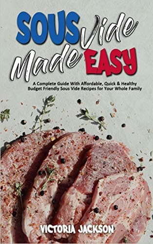 Sous Vide Made Easy: A Complete Guide With Affordable, Quick & Healthy Budget Friendly Sous Vide Recipes for Your Whole Family