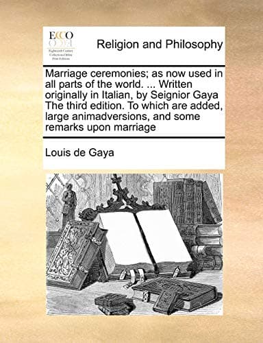 Marriage ceremonies; as now used in all parts of the world. ... Written originally in Italian, by Seignior Gaya The third edition. To which are added, ... and some remarks upon marriage