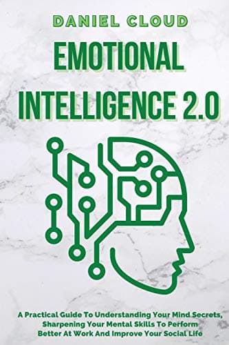 Emotional Intelligence 2.0: A Practical Guide To Understanding Your Mind Secrets, Sharpening Your Mental Skills To Perform Better At Work And Improve ... Skills To Perform Better At Work And Im