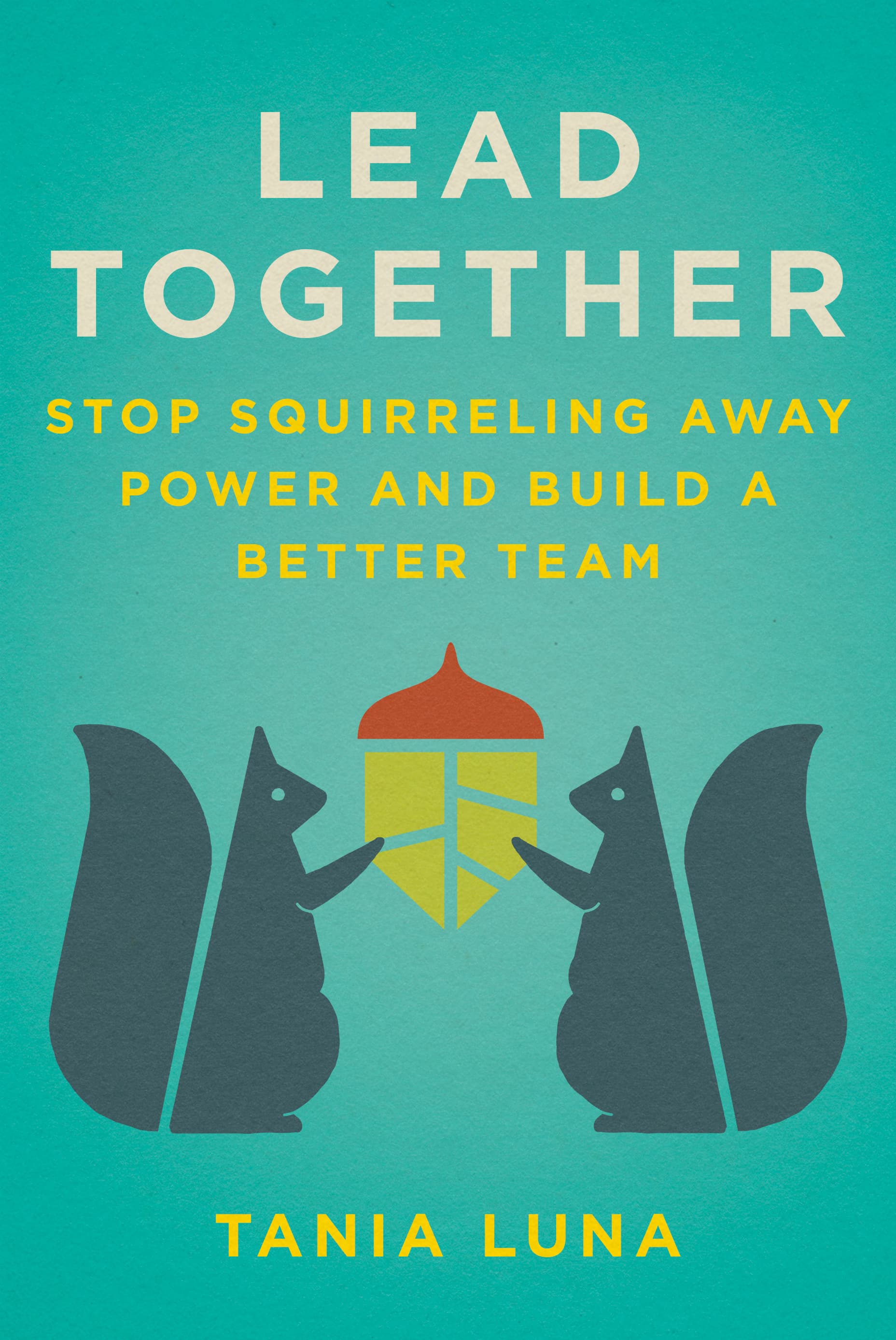 Lead Together: Stop Squirreling Away Power and Build a Better Team