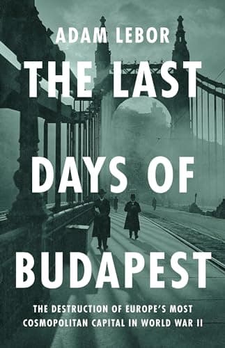 The Last Days of Budapest: The Destruction of Europe’s Most Cosmopolitan Capital in World War II