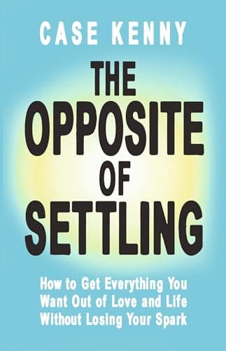 The Opposite of Settling: How to Get Everything You Want Out of Love and Life Without Losing Your Spark