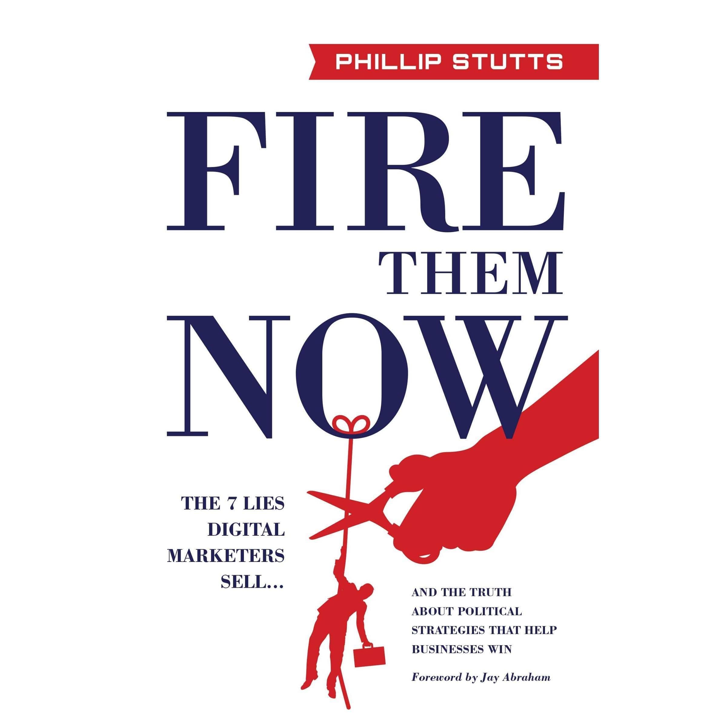 Fire Them Now: The 7 Lies Digital Marketers Sell...And the Truth about Political Strategies that Help Businesses Win